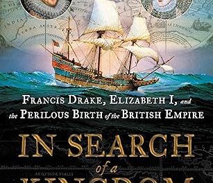 IN SEARCH OF A KINGDOM: FRANCIS DRAKE, ELIZABETH I, AND THE PERILOUS BIRTH OF THE BRITISH EMPIRE – BOOK REVIEW